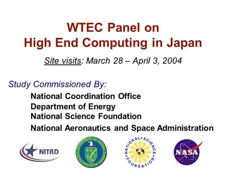 WTEC Panel on High End Computing in Japan Site visits: March 28 – April 3, 2004 Study Commissioned By: National Coordination Office Department of Energy.