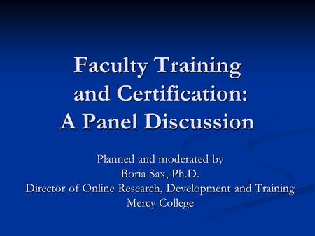 Faculty Training and Certification: A Panel Discussion Planned and moderated by Boria Sax, Ph.D. Director of Online Research, Development and Training.