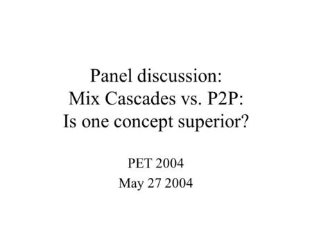 Panel discussion: Mix Cascades vs. P2P: Is one concept superior? PET 2004 May 27 2004.