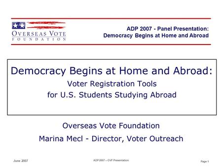 Page 1 ADP 2007 - Panel Presentation June 2007 ADP 2007 – OVF Presentation Democracy Begins at Home and Abroad: Voter Registration Tools for U.S. Students.