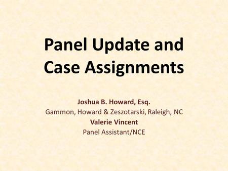 Panel Update and Case Assignments Joshua B. Howard, Esq. Gammon, Howard & Zeszotarski, Raleigh, NC Valerie Vincent Panel Assistant/NCE.