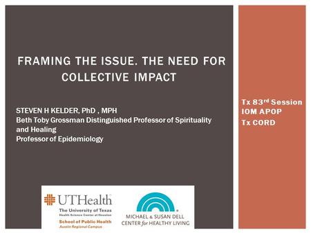 Tx 83 rd Session IOM APOP Tx CORD FRAMING THE ISSUE. THE NEED FOR COLLECTIVE IMPACT STEVEN H KELDER, PhD, MPH Beth Toby Grossman Distinguished Professor.