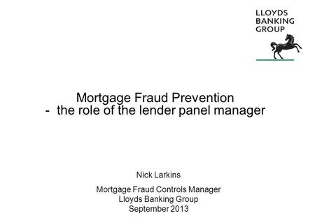 Mortgage Fraud Prevention - the role of the lender panel manager Nick Larkins Mortgage Fraud Controls Manager Lloyds Banking Group September 2013.