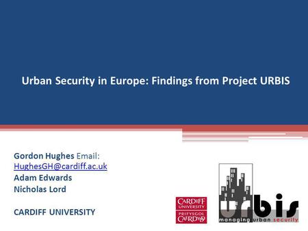 Urban Security in Europe: Findings from Project URBIS Gordon Hughes    Adam Edwards Nicholas Lord CARDIFF.