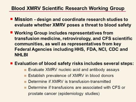 Blood XMRV Scientific Research Working Group Mission - design and coordinate research studies to evaluate whether XMRV poses a threat to blood safety Working.