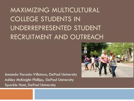 MAXIMIZING MULTICULTURAL COLLEGE STUDENTS IN UNDERREPRESENTED STUDENT RECRUITMENT AND OUTREACH Amanda Parada-Villatoro, DePaul University Ashley McKnight-Phillips,