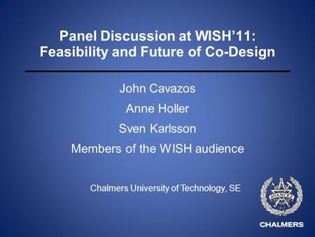 Panel Discussion at WISH11: Feasibility and Future of Co-Design John Cavazos Anne Holler Sven Karlsson Members of the WISH audience Chalmers University.