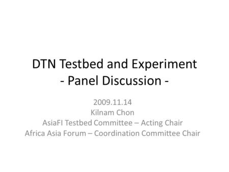 DTN Testbed and Experiment - Panel Discussion - 2009.11.14 Kilnam Chon AsiaFI Testbed Committee – Acting Chair Africa Asia Forum – Coordination Committee.