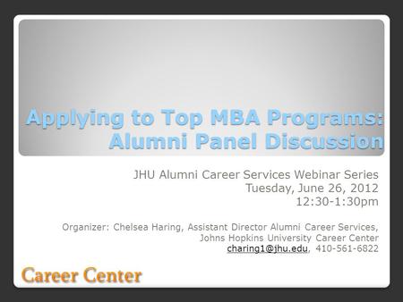 Applying to Top MBA Programs: Alumni Panel Discussion JHU Alumni Career Services Webinar Series Tuesday, June 26, 2012 12:30-1:30pm Organizer: Chelsea.