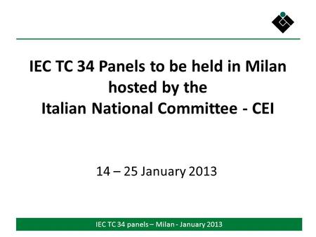 IEC TC 34 panels – Milan - January 2013 IEC TC 34 Panels to be held in Milan hosted by the Italian National Committee - CEI 14 – 25 January 2013.