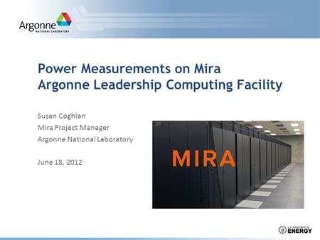 Power Measurements on Mira Argonne Leadership Computing Facility Susan Coghlan Mira Project Manager Argonne National Laboratory June 18, 2012.