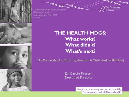 Commission on the Status of Women Fifty-seventh session Preparatory panel for 2014 6 March 2013 Dr Carole Presern Executive Director THE HEALTH MDGS: What.