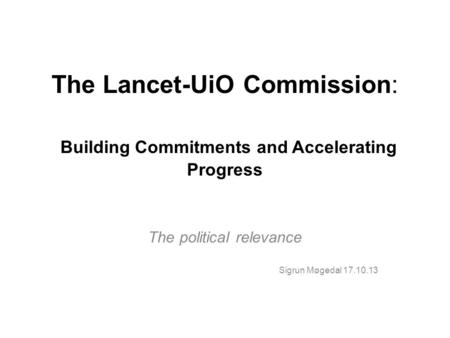 The Lancet-UiO Commission: Building Commitments and Accelerating Progress The political relevance Sigrun Møgedal 17.10.13.