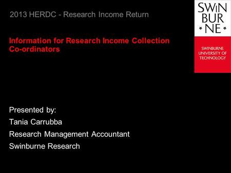 2013 HERDC - Research Income Return Information for Research Income Collection Co-ordinators Presented by: Tania Carrubba Research Management Accountant.