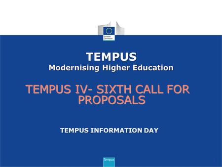 TEMPUS IV- SIXTH CALL FOR PROPOSALS 1 TEMPUS Modernising Higher Education TEMPUS INFORMATION DAY.