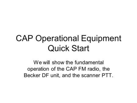 CAP Operational Equipment Quick Start We will show the fundamental operation of the CAP FM radio, the Becker DF unit, and the scanner PTT.