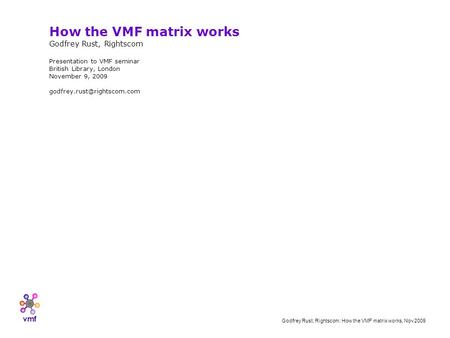 Vmf Godfrey Rust, Rightscom: How the VMF matrix works, Nov 2009 How the VMF matrix works Godfrey Rust, Rightscom Presentation to VMF seminar British Library,