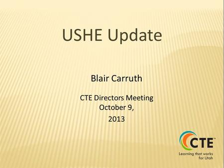 USHE Update Blair Carruth CTE Directors Meeting October 9, 2013.