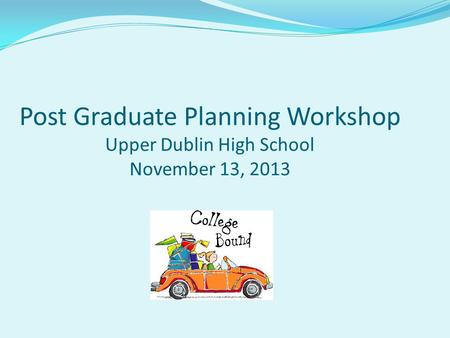 Post Graduate Planning Workshop Upper Dublin High School November 13, 2013.