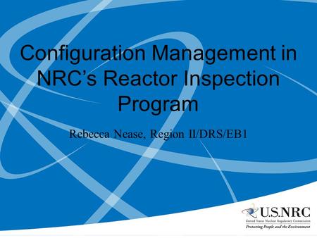 Configuration Management in NRCs Reactor Inspection Program Rebecca Nease, Region II/DRS/EB1.