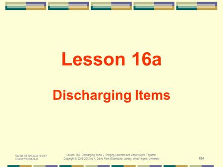 Revised WE 2013-08-08 15:02 ET Created WE 2004-06-23 Lesson 16a. Discharging Items / Bringing Learners and Library Skills Together Copyright © 2003-2013.