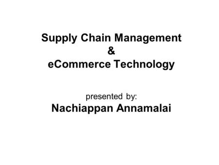 Supply Chain Management & eCommerce Technology presented by: Nachiappan Annamalai.