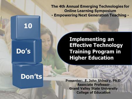 10 Implementing an Effective Technology Training Program in Higher Education Presenter: E. John Shinsky, Ph.D. Associate Professor Grand Valley State University.