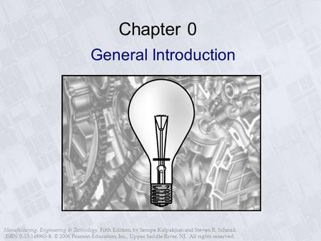 Manufacturing, Engineering & Technology, Fifth Edition, by Serope Kalpakjian and Steven R. Schmid. ISBN 0-13-148965-8. © 2006 Pearson Education, Inc.,