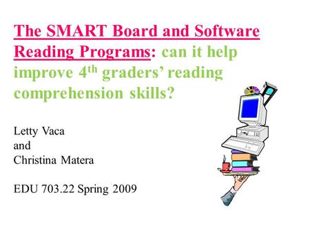 The SMART Board and Software Reading Programs: can it help improve 4 th graders reading comprehension skills? Letty Vaca and Christina Matera EDU 703.22.