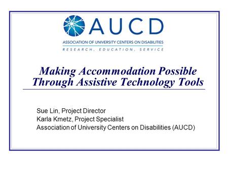 Making Accommodation Possible Through Assistive Technology Tools Sue Lin, Project Director Karla Kmetz, Project Specialist Association of University Centers.