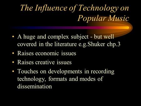 The Influence of Technology on Popular Music A huge and complex subject - but well covered in the literature e.g.Shuker chp.3 Raises economic issues Raises.