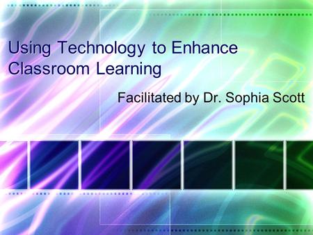 Using Technology to Enhance Classroom Learning Facilitated by Dr. Sophia Scott.