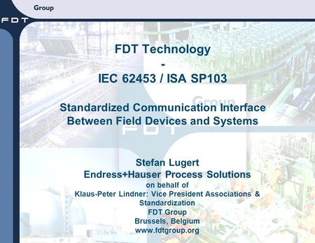 FDT Technology - IEC 62453 / ISA SP103 Standardized Communication Interface Between Field Devices and Systems Stefan Lugert Endress+Hauser Process Solutions.