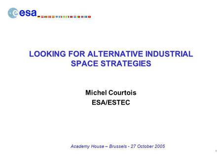 1 Academy House – Brussels - 27 October 2005 LOOKING FOR ALTERNATIVE INDUSTRIAL SPACE STRATEGIES Michel Courtois ESA/ESTEC.