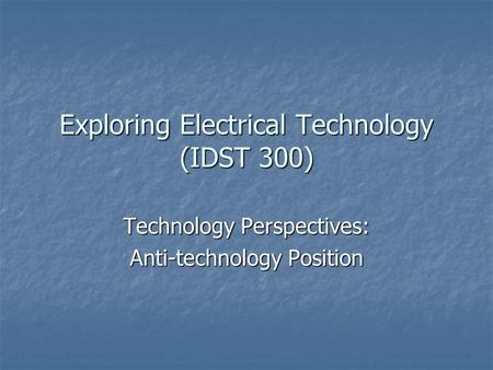 Exploring Electrical Technology (IDST 300) Technology Perspectives: Anti-technology Position.