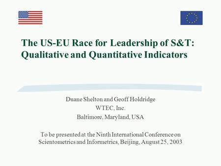 The US-EU Race for Leadership of S&T: Qualitative and Quantitative Indicators Duane Shelton and Geoff Holdridge WTEC, Inc. Baltimore, Maryland, USA To.