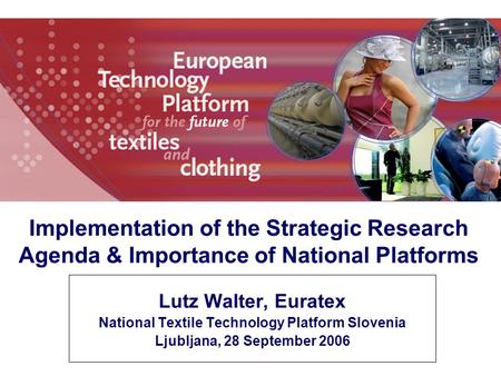 Lutz Walter, Euratex National Textile Technology Platform Slovenia Ljubljana, 28 September 2006 Implementation of the Strategic Research Agenda & Importance.