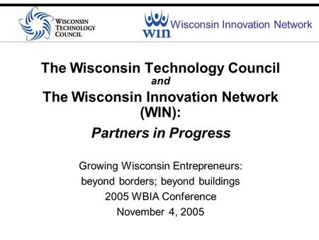 Wisconsin Innovation Network The Wisconsin Technology Council and The Wisconsin Innovation Network (WIN): Partners in Progress Growing Wisconsin Entrepreneurs: