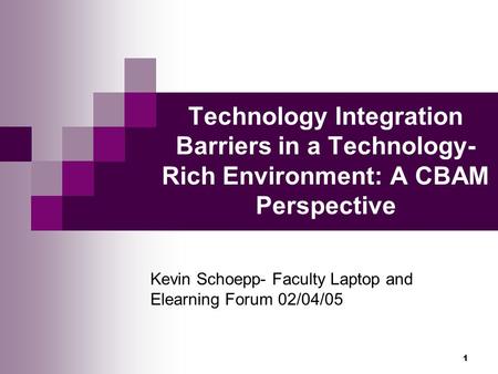 1 Technology Integration Barriers in a Technology- Rich Environment: A CBAM Perspective Kevin Schoepp- Faculty Laptop and Elearning Forum 02/04/05.