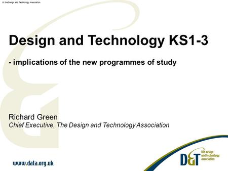 © the Design and Technology Association Design and Technology KS1-3 - implications of the new programmes of study Richard Green Chief Executive, The Design.