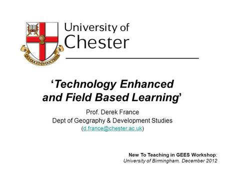 Technology Enhanced and Field Based Learning Prof. Derek France Dept of Geography & Development Studies