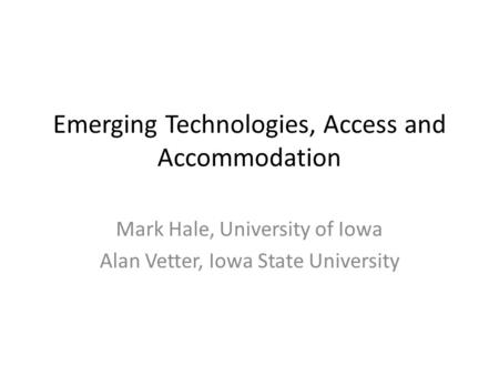 Emerging Technologies, Access and Accommodation Mark Hale, University of Iowa Alan Vetter, Iowa State University.