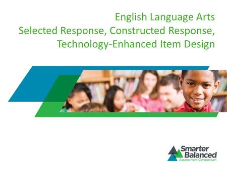 English Language Arts Selected Response, Constructed Response, Technology-Enhanced Item Design Welcome to the Smarter Balanced Assessment Consortium’s.