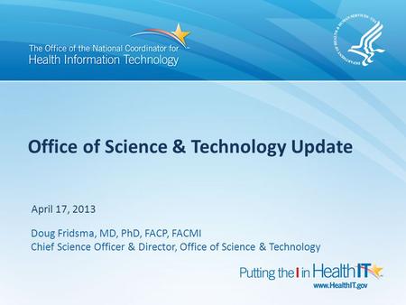 Office of Science & Technology Update April 17, 2013 Doug Fridsma, MD, PhD, FACP, FACMI Chief Science Officer & Director, Office of Science & Technology.