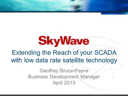 Extending the Reach of your SCADA with low data rate satellite technology Geoffrey Bruce-Payne Business Development Manager April 2013.