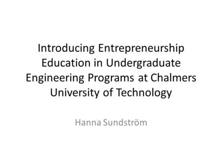 Introducing Entrepreneurship Education in Undergraduate Engineering Programs at Chalmers University of Technology Hanna Sundström.