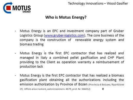 Technology Innovations – Wood Gasifier Who is Motus Energy? -Motus Energy is an EPC and Investment company part of Gruber Logistics Group (www.gruber-logistics.com).