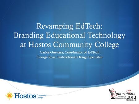 Revamping EdTech: Branding Educational Technology at Hostos Community College Carlos Guevara, Coordinator of EdTech George Rosa, Instructional Design Specialist.