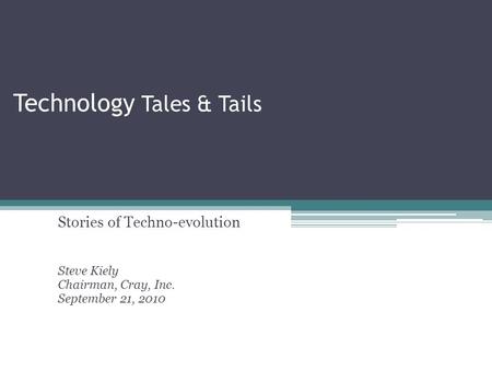 Technology Tales & Tails Stories of Techno-evolution Steve Kiely Chairman, Cray, Inc. September 21, 2010.