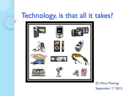 Technology, is that all it takes? Dr. Mary Mwangi September 1 st 2012.